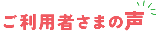 ご利用者さまの声