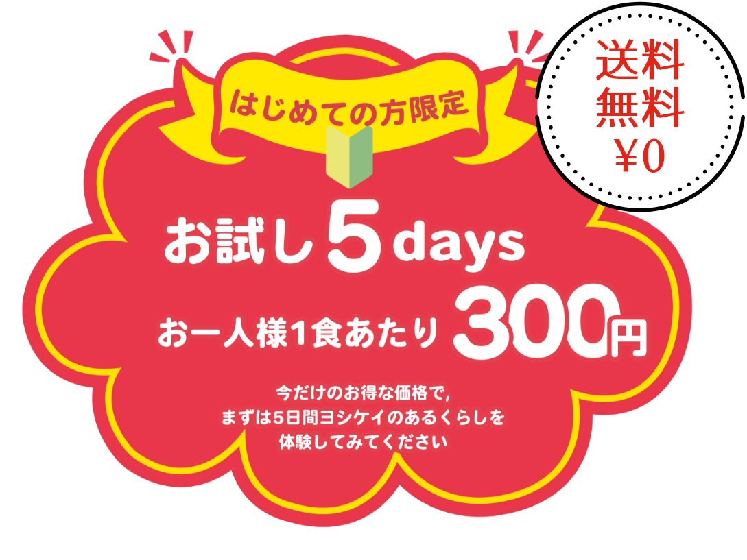 初めての方限定！お試し5daysお一人様1食あたり300円。今だけのお得な価格で、ヨシケイのある暮らしを体験してみてください。