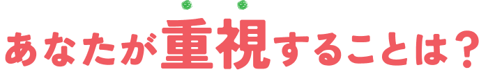 あなたが重視することは?